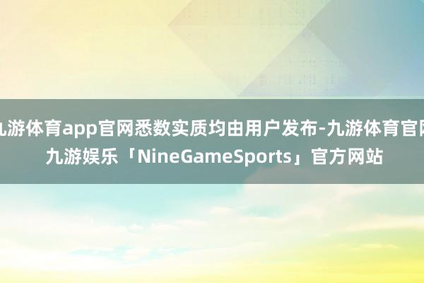 九游体育app官网悉数实质均由用户发布-九游体育官网 九游娱乐「NineGameSports」官方网站