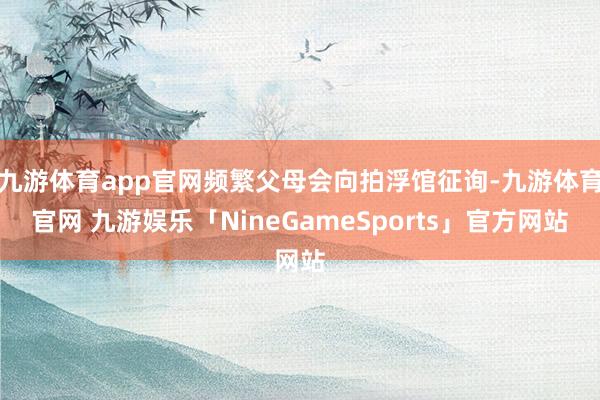 九游体育app官网频繁父母会向拍浮馆征询-九游体育官网 九游娱乐「NineGameSports」官方网站