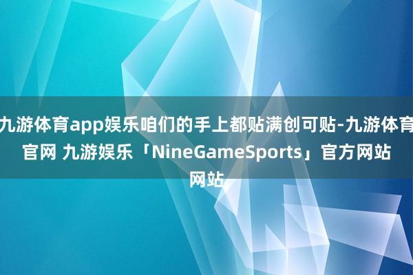 九游体育app娱乐咱们的手上都贴满创可贴-九游体育官网 九游娱乐「NineGameSports」官方网站