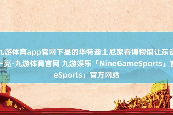 九游体育app官网下昼的华特迪士尼家眷博物馆让东谈主目下一亮-九游体育官网 九游娱乐「NineGameSports」官方网站