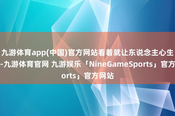 九游体育app(中国)官方网站看着就让东说念主心生欢畅-九游体育官网 九游娱乐「NineGameSports」官方网站