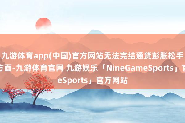 九游体育app(中国)官方网站无法完结通货彭胀松手；另一方面-九游体育官网 九游娱乐「NineGameSports」官方网站