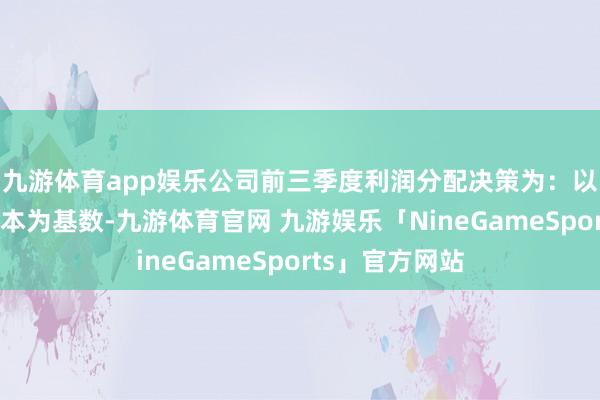 九游体育app娱乐公司前三季度利润分配决策为：以公司现存总股本为基数-九游体育官网 九游娱乐「NineGameSports」官方网站