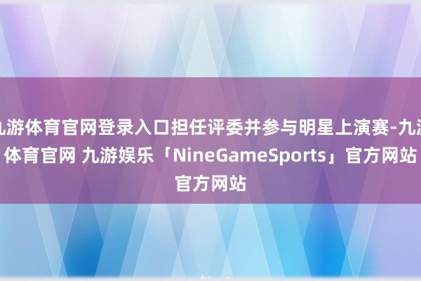 九游体育官网登录入口担任评委并参与明星上演赛-九游体育官网 九游娱乐「NineGameSports」官方网站