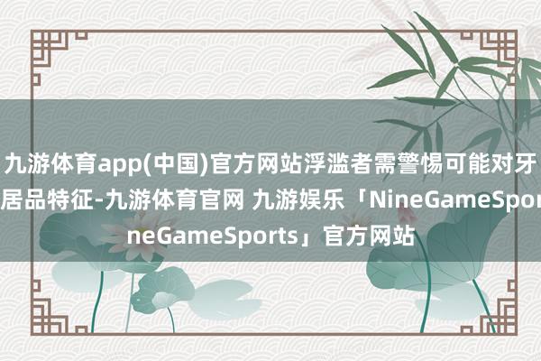 九游体育app(中国)官方网站浮滥者需警惕可能对牙齿形成伤害的居品特征-九游体育官网 九游娱乐「NineGameSports」官方网站