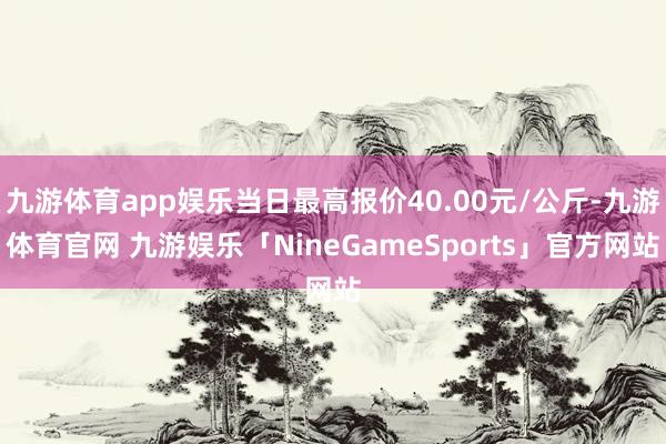 九游体育app娱乐当日最高报价40.00元/公斤-九游体育官网 九游娱乐「NineGameSports」官方网站