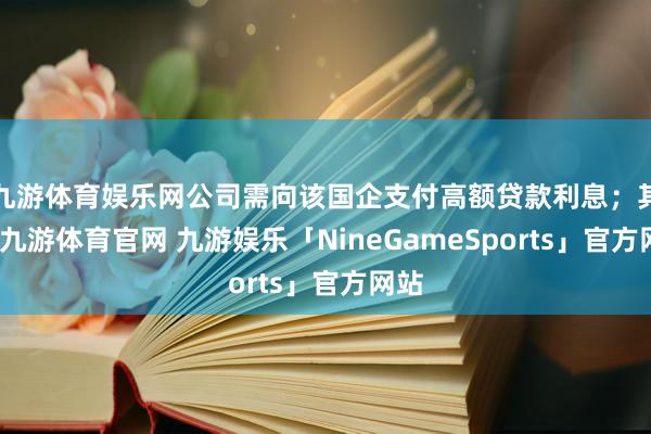 九游体育娱乐网公司需向该国企支付高额贷款利息；其次-九游体育官网 九游娱乐「NineGameSports」官方网站