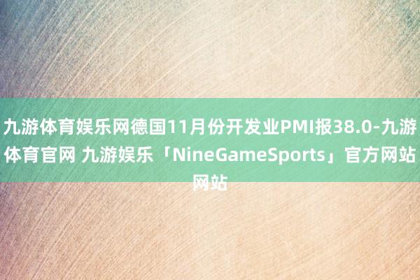 九游体育娱乐网德国11月份开发业PMI报38.0-九游体育官网 九游娱乐「NineGameSports」官方网站
