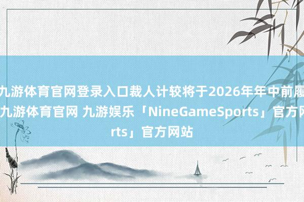 九游体育官网登录入口裁人计较将于2026年年中前履行-九游体育官网 九游娱乐「NineGameSports」官方网站