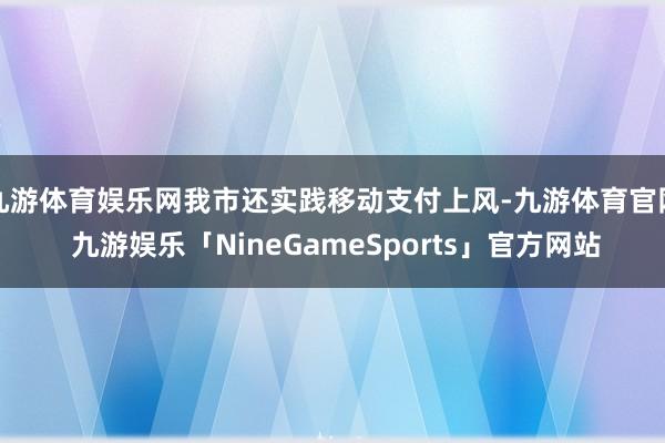 九游体育娱乐网我市还实践移动支付上风-九游体育官网 九游娱乐「NineGameSports」官方网站