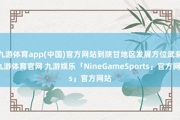 九游体育app(中国)官方网站到陕甘地区发展方位武装-九游体育官网 九游娱乐「NineGameSports」官方网站
