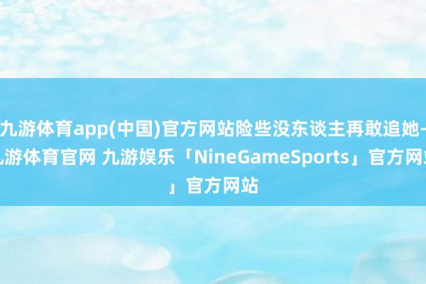 九游体育app(中国)官方网站险些没东谈主再敢追她-九游体育官网 九游娱乐「NineGameSports」官方网站