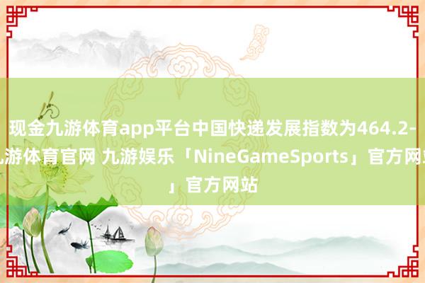 现金九游体育app平台中国快递发展指数为464.2-九游体育官网 九游娱乐「NineGameSports」官方网站