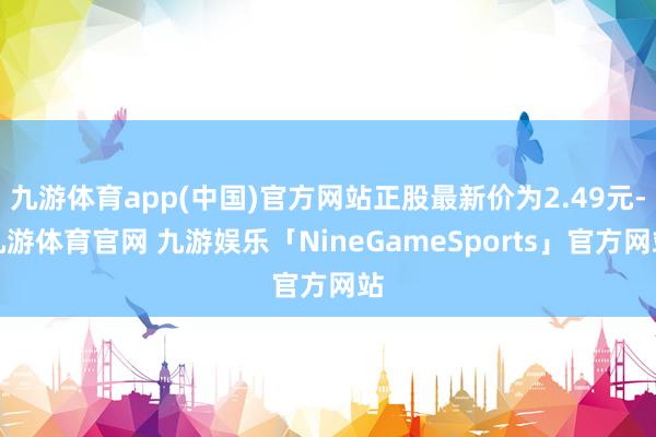 九游体育app(中国)官方网站正股最新价为2.49元-九游体育官网 九游娱乐「NineGameSports」官方网站