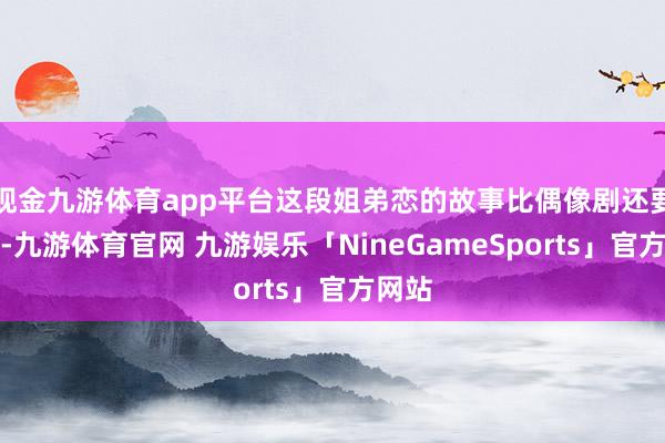 现金九游体育app平台这段姐弟恋的故事比偶像剧还要精彩-九游体育官网 九游娱乐「NineGameSports」官方网站