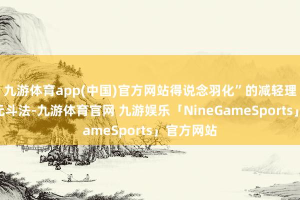 九游体育app(中国)官方网站得说念羽化”的减轻理念和“多元斗法-九游体育官网 九游娱乐「NineGameSports」官方网站