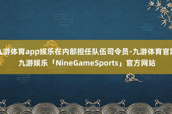 九游体育app娱乐在内部担任队伍司令员-九游体育官网 九游娱乐「NineGameSports」官方网站