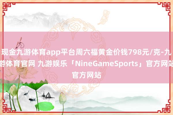 现金九游体育app平台周六福黄金价钱798元/克-九游体育官网 九游娱乐「NineGameSports」官方网站