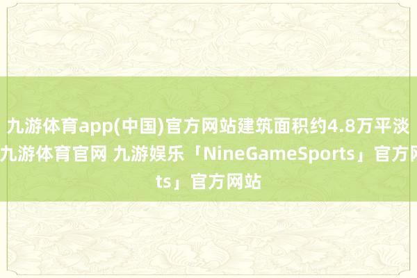 九游体育app(中国)官方网站建筑面积约4.8万平淡米-九游体育官网 九游娱乐「NineGameSports」官方网站