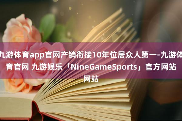 九游体育app官网产销衔接10年位居众人第一-九游体育官网 九游娱乐「NineGameSports」官方网站