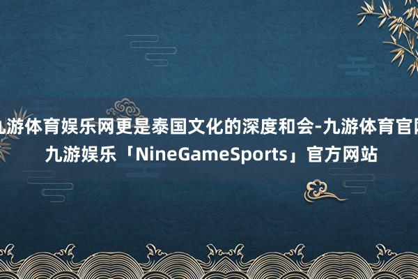 九游体育娱乐网更是泰国文化的深度和会-九游体育官网 九游娱乐「NineGameSports」官方网站