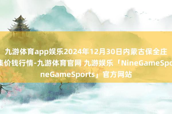 九游体育app娱乐2024年12月30日内蒙古保全庄农家具批发市集价钱行情-九游体育官网 九游娱乐「NineGameSports」官方网站