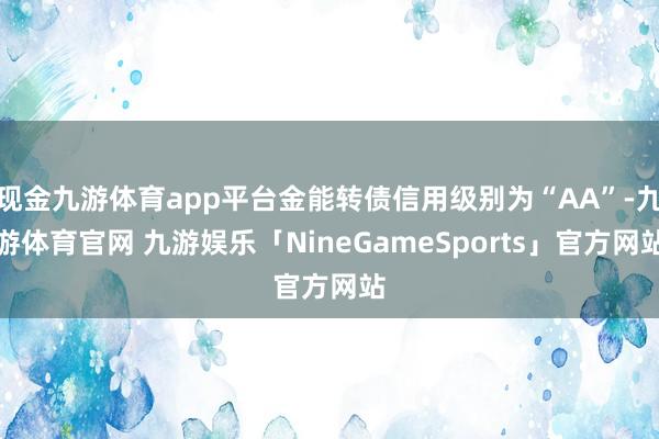 现金九游体育app平台金能转债信用级别为“AA”-九游体育官网 九游娱乐「NineGameSports」官方网站