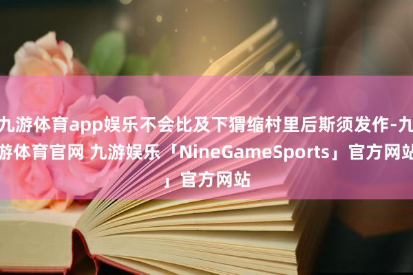 九游体育app娱乐不会比及下猬缩村里后斯须发作-九游体育官网 九游娱乐「NineGameSports」官方网站