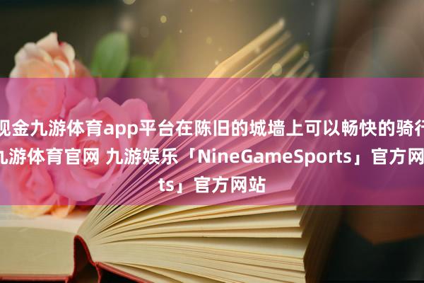 现金九游体育app平台在陈旧的城墙上可以畅快的骑行-九游体育官网 九游娱乐「NineGameSports」官方网站