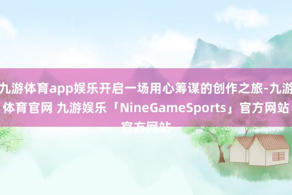 九游体育app娱乐开启一场用心筹谋的创作之旅-九游体育官网 九游娱乐「NineGameSports」官方网站