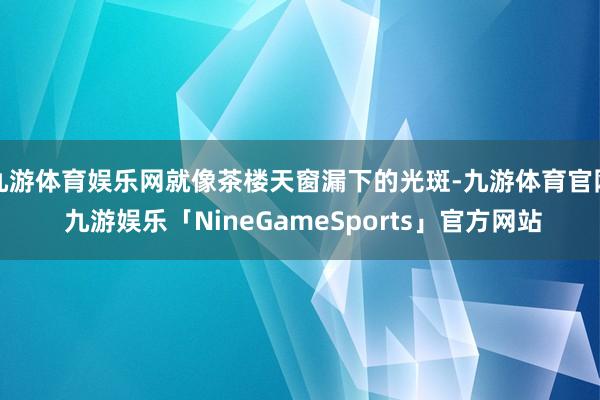 九游体育娱乐网就像茶楼天窗漏下的光斑-九游体育官网 九游娱乐「NineGameSports」官方网站