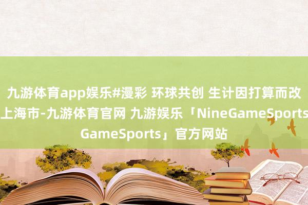 九游体育app娱乐#漫彩 环球共创 生计因打算而改动发布于：上海市-九游体育官网 九游娱乐「NineGameSports」官方网站