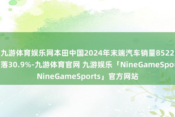九游体育娱乐网本田中国2024年末端汽车销量852269辆，同比下落30.9%-九游体育官网 九游娱乐「NineGameSports」官方网站
