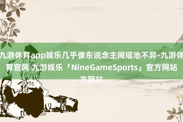 九游体育app娱乐几乎像东说念主间瑶池不异-九游体育官网 九游娱乐「NineGameSports」官方网站