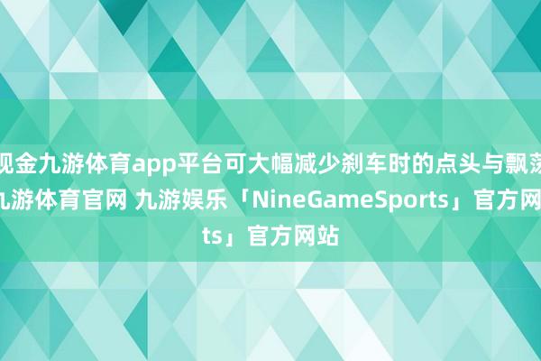 现金九游体育app平台可大幅减少刹车时的点头与飘荡-九游体育官网 九游娱乐「NineGameSports」官方网站