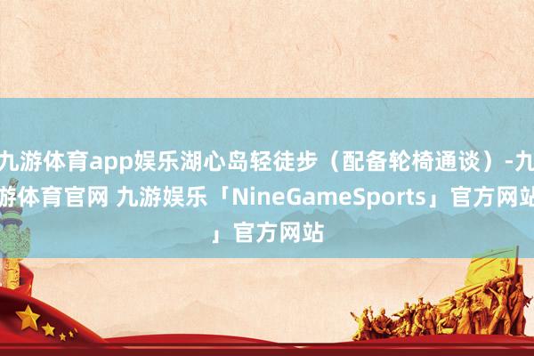 九游体育app娱乐湖心岛轻徒步（配备轮椅通谈）-九游体育官网 九游娱乐「NineGameSports」官方网站