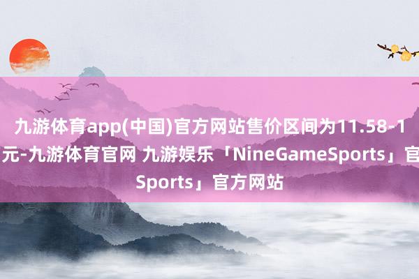 九游体育app(中国)官方网站售价区间为11.58-14.58万元-九游体育官网 九游娱乐「NineGameSports」官方网站