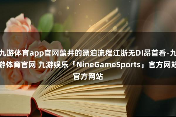 九游体育app官网藻井的漂泊流程江浙无DI昂首看-九游体育官网 九游娱乐「NineGameSports」官方网站
