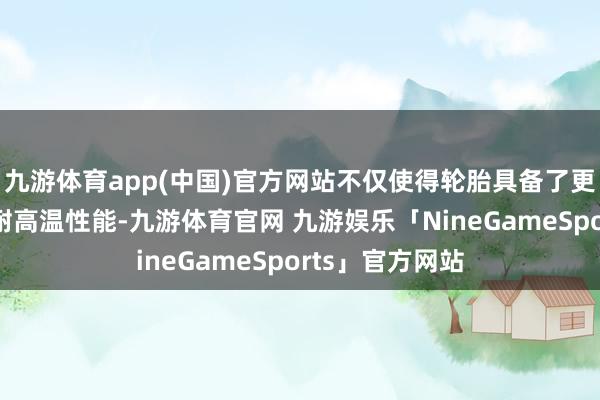 九游体育app(中国)官方网站不仅使得轮胎具备了更出色的耐磨、耐高温性能-九游体育官网 九游娱乐「NineGameSports」官方网站