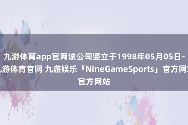 九游体育app官网该公司竖立于1998年05月05日-九游体育官网 九游娱乐「NineGameSports」官方网站