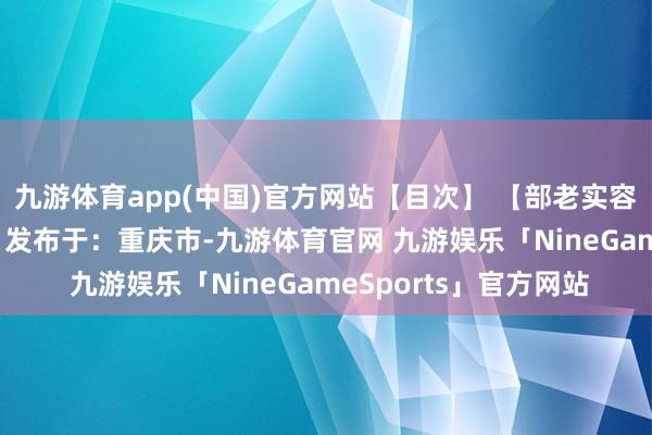 九游体育app(中国)官方网站【目次】 【部老实容展示】张开剩余77% 发布于：重庆市-九游体育官网 九游娱乐「NineGameSports」官方网站