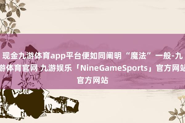 现金九游体育app平台便如同阐明 “魔法” 一般-九游体育官网 九游娱乐「NineGameSports」官方网站