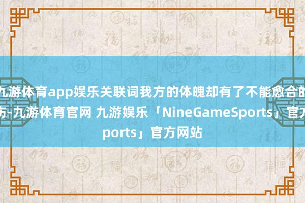 九游体育app娱乐关联词我方的体魄却有了不能愈合的说念伤-九游体育官网 九游娱乐「NineGameSports」官方网站