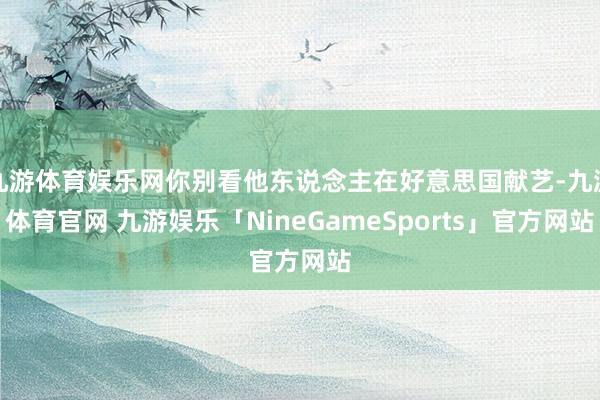 九游体育娱乐网你别看他东说念主在好意思国献艺-九游体育官网 九游娱乐「NineGameSports」官方网站