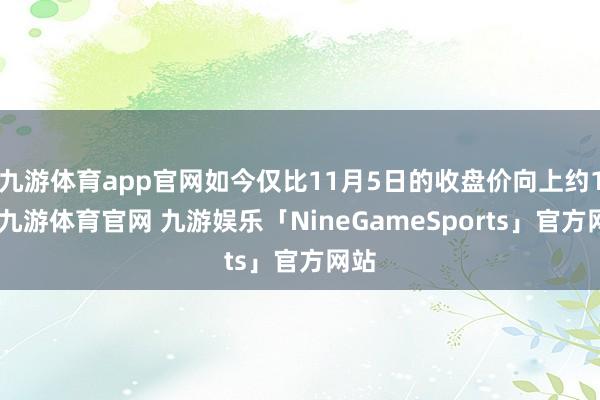 九游体育app官网如今仅比11月5日的收盘价向上约1%-九游体育官网 九游娱乐「NineGameSports」官方网站