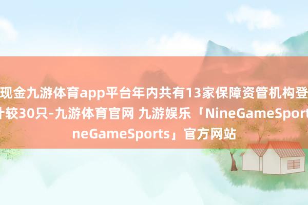 现金九游体育app平台年内共有13家保障资管机构登记金钱撑抓计较30只-九游体育官网 九游娱乐「NineGameSports」官方网站