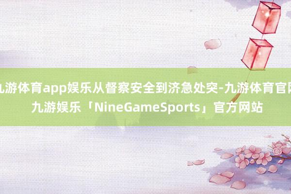 九游体育app娱乐从督察安全到济急处突-九游体育官网 九游娱乐「NineGameSports」官方网站