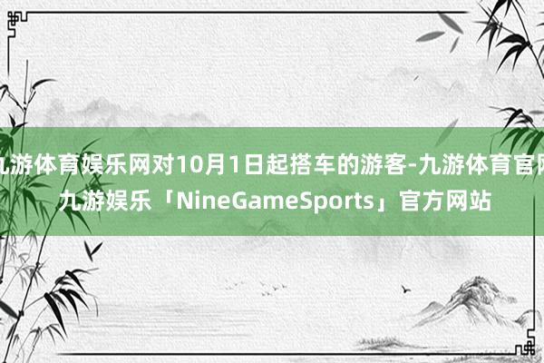 九游体育娱乐网对10月1日起搭车的游客-九游体育官网 九游娱乐「NineGameSports」官方网站