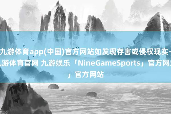 九游体育app(中国)官方网站如发现存害或侵权现实-九游体育官网 九游娱乐「NineGameSports」官方网站