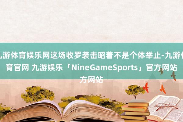 九游体育娱乐网这场收罗袭击昭着不是个体举止-九游体育官网 九游娱乐「NineGameSports」官方网站